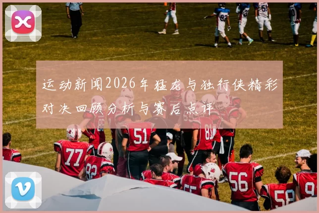 运动新闻2026年猛龙与独行侠精彩对决回顾分析与赛后点评
