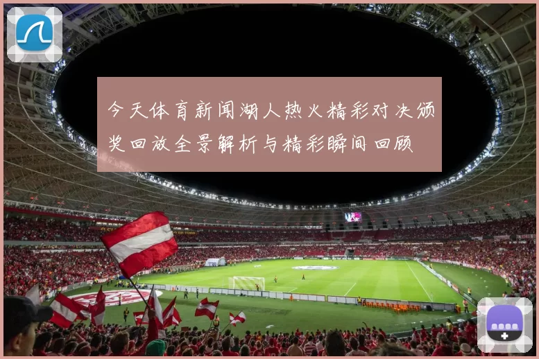 今天体育新闻湖人热火精彩对决颁奖回放全景解析与精彩瞬间回顾