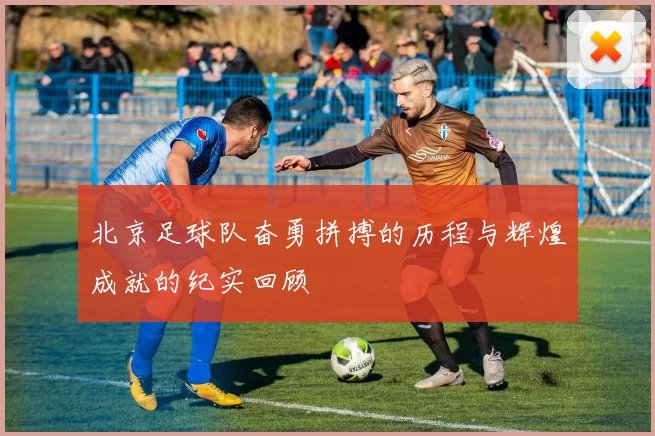 北京足球队奋勇拼搏的历程与辉煌成就的纪实回顾